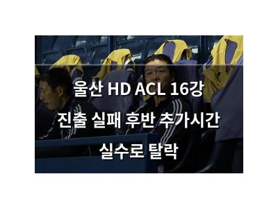 울산 HD ACL 16강 진출 실패 후반 추가시간 실수로 탈락
