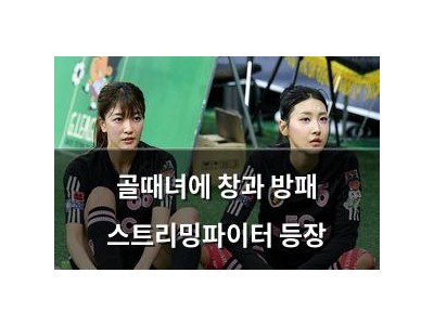 골때녀에 창과 방패 스트리밍파이터 등장