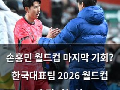 손흥민 월드컵 마지막 기회? 한국대표팀 2026 월드컵 출전 가능성