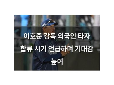 이호준 감독 외국인 타자 합류 시기 언급하며 기대감 높여