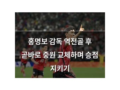 홍명보 감독 역전골 후 곧바로 중원 교체하며 승점 지키기