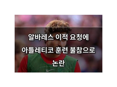 알바레스 이적 요청에 아틀레티코 훈련 불참으로 논란